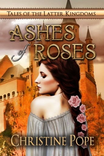 Ashes of Roses (Tales of the Latter Kingdoms) by Christine Pope
